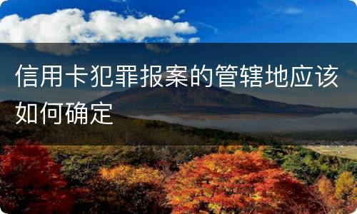 信用卡犯罪报案的管辖地应该如何确定