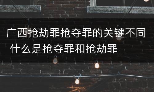 广西抢劫罪抢夺罪的关键不同 什么是抢夺罪和抢劫罪