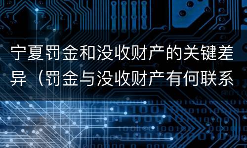 宁夏罚金和没收财产的关键差异（罚金与没收财产有何联系和区别?）