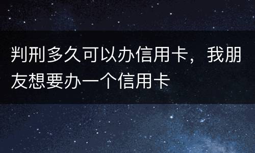 判刑多久可以办信用卡，我朋友想要办一个信用卡