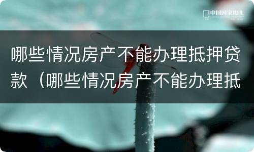 哪些情况房产不能办理抵押贷款（哪些情况房产不能办理抵押贷款手续）