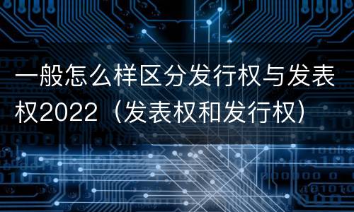 一般怎么样区分发行权与发表权2022（发表权和发行权）