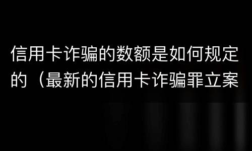 信用卡诈骗的数额是如何规定的（最新的信用卡诈骗罪立案量刑标准）