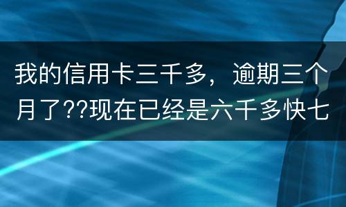 我的信用卡三千多，逾期三个月了??现在已经是六千多快七千了??我该怎么办