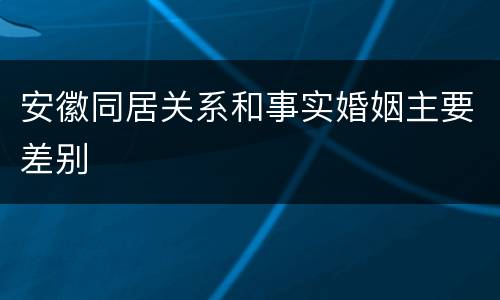 安徽同居关系和事实婚姻主要差别