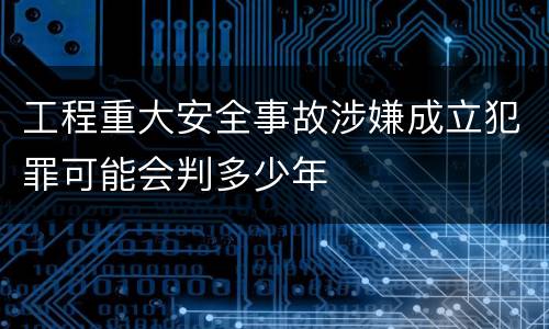 工程重大安全事故涉嫌成立犯罪可能会判多少年