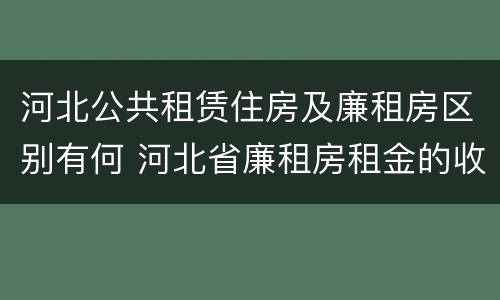 河北公共租赁住房及廉租房区别有何 河北省廉租房租金的收费标准