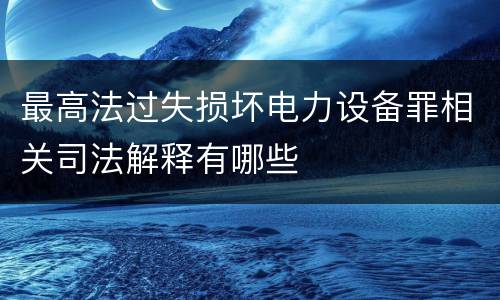 最高法过失损坏电力设备罪相关司法解释有哪些