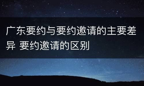 广东要约与要约邀请的主要差异 要约邀请的区别