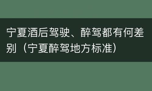 宁夏酒后驾驶、醉驾都有何差别（宁夏醉驾地方标准）