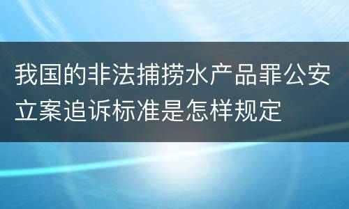 我国的非法捕捞水产品罪公安立案追诉标准是怎样规定