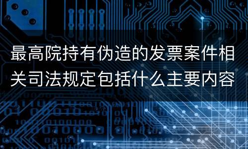 最高院持有伪造的发票案件相关司法规定包括什么主要内容