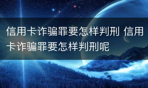 信用卡诈骗罪要怎样判刑 信用卡诈骗罪要怎样判刑呢