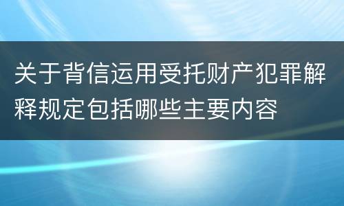 关于背信运用受托财产犯罪解释规定包括哪些主要内容