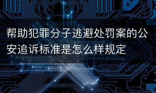 帮助犯罪分子逃避处罚案的公安追诉标准是怎么样规定