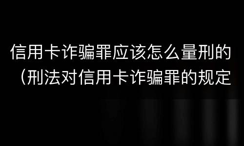 信用卡诈骗罪应该怎么量刑的（刑法对信用卡诈骗罪的规定）