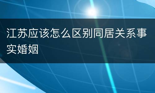 江苏应该怎么区别同居关系事实婚姻