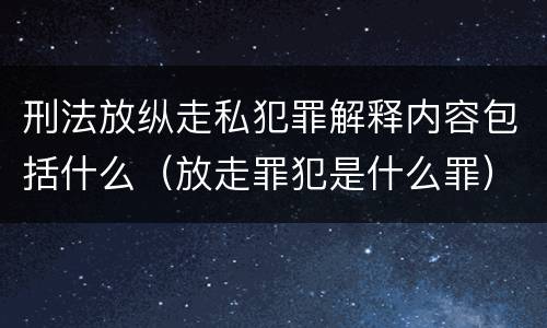 刑法放纵走私犯罪解释内容包括什么（放走罪犯是什么罪）