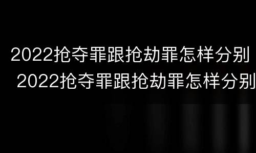 2022抢夺罪跟抢劫罪怎样分别 2022抢夺罪跟抢劫罪怎样分别认定