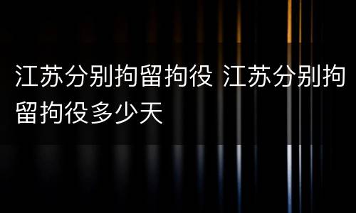 江苏分别拘留拘役 江苏分别拘留拘役多少天