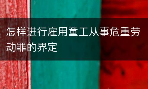 怎样进行雇用童工从事危重劳动罪的界定