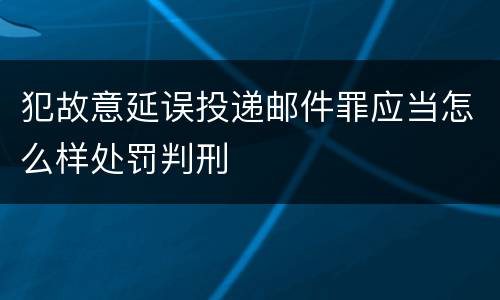 犯故意延误投递邮件罪应当怎么样处罚判刑