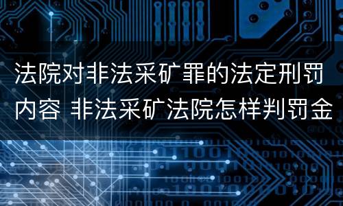 法院对非法采矿罪的法定刑罚内容 非法采矿法院怎样判罚金