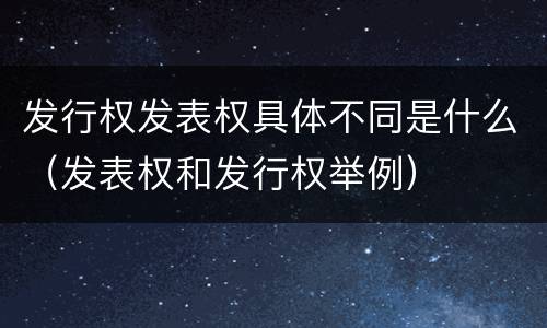 发行权发表权具体不同是什么（发表权和发行权举例）