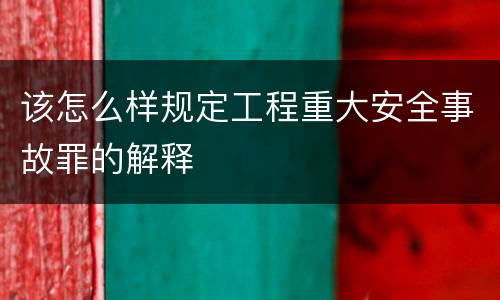 该怎么样规定工程重大安全事故罪的解释