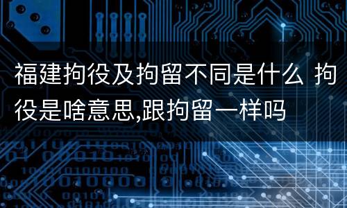 福建拘役及拘留不同是什么 拘役是啥意思,跟拘留一样吗