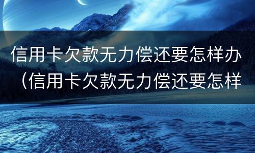 信用卡欠款无力偿还要怎样办（信用卡欠款无力偿还要怎样办理）