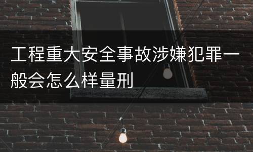 工程重大安全事故涉嫌犯罪一般会怎么样量刑