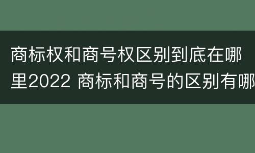 商标权和商号权区别到底在哪里2022 商标和商号的区别有哪些?