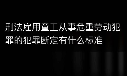 刑法雇用童工从事危重劳动犯罪的犯罪断定有什么标准