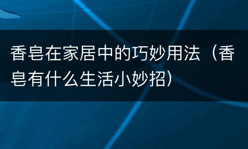 香皂在家居中的巧妙用法（香皂有什么生活小妙招）