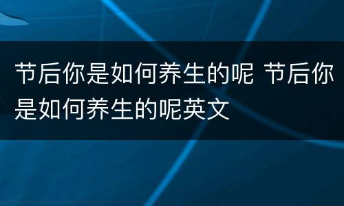 节后你是如何养生的呢 节后你是如何养生的呢英文