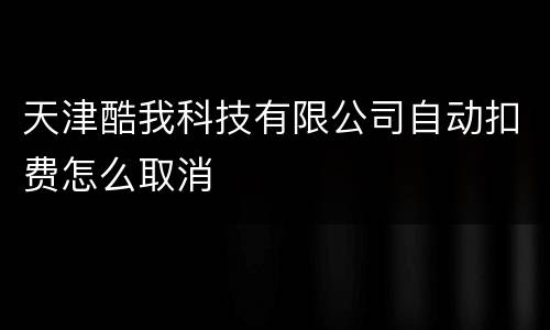 天津酷我科技有限公司自动扣费怎么取消