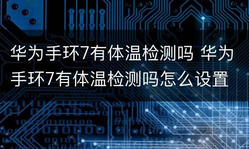 华为手环7有体温检测吗 华为手环7有体温检测吗怎么设置