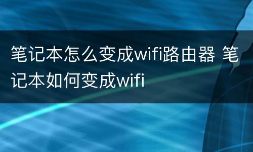 笔记本怎么变成wifi路由器 笔记本如何变成wifi