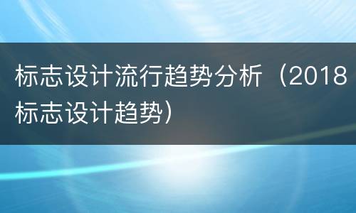 标志设计流行趋势分析（2018标志设计趋势）