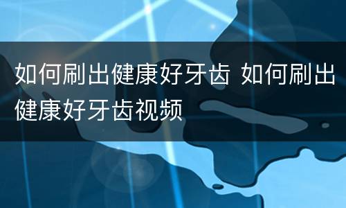 如何刷出健康好牙齿 如何刷出健康好牙齿视频