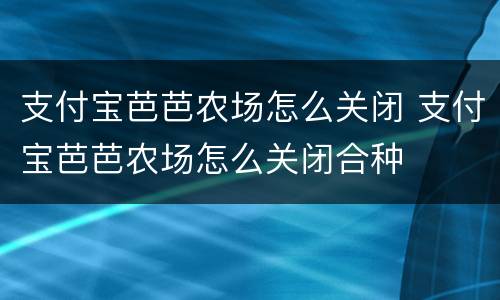 支付宝芭芭农场怎么关闭 支付宝芭芭农场怎么关闭合种