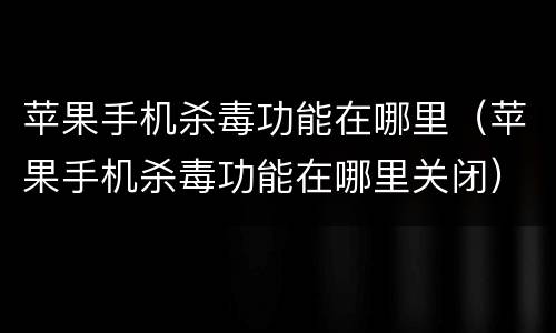 苹果手机杀毒功能在哪里（苹果手机杀毒功能在哪里关闭）