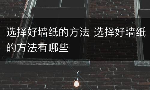 选择好墙纸的方法 选择好墙纸的方法有哪些