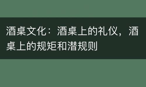 酒桌文化：酒桌上的礼仪，酒桌上的规矩和潜规则