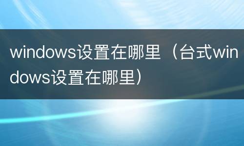 windows设置在哪里（台式windows设置在哪里）