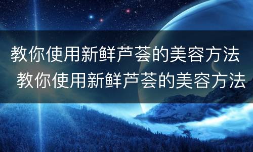 教你使用新鲜芦荟的美容方法 教你使用新鲜芦荟的美容方法视频