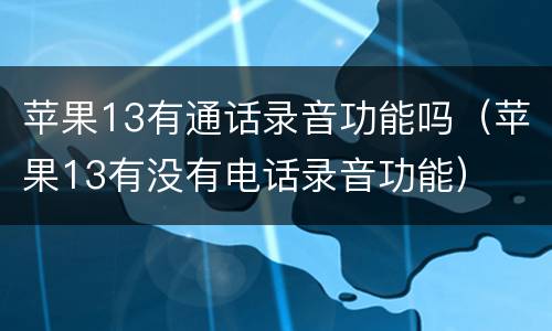 苹果13有通话录音功能吗（苹果13有没有电话录音功能）