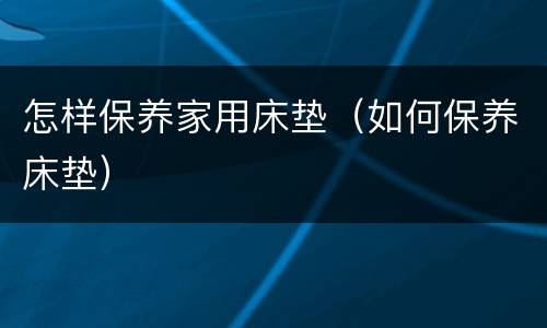 怎样保养家用床垫（如何保养床垫）