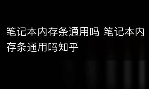 笔记本内存条通用吗 笔记本内存条通用吗知乎